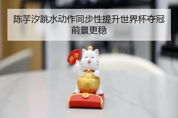 陈芋汐跳水动作同步性提升世界杯夺冠前景更稳